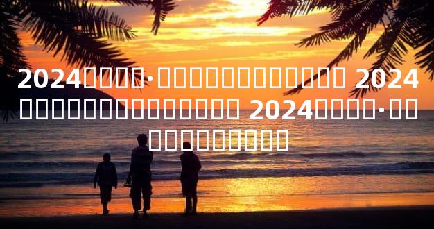 2024����·ݶ���Ƶ������� 2024��������충����� 2024����·ݶ����������